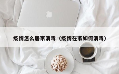 疫情怎么居家消毒（疫情在家如何消毒）